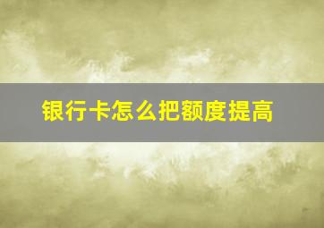 银行卡怎么把额度提高