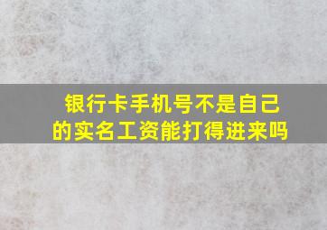 银行卡手机号不是自己的实名工资能打得进来吗