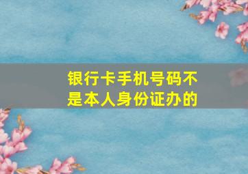 银行卡手机号码不是本人身份证办的