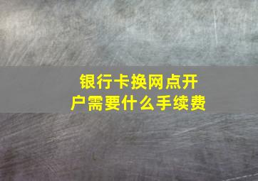 银行卡换网点开户需要什么手续费