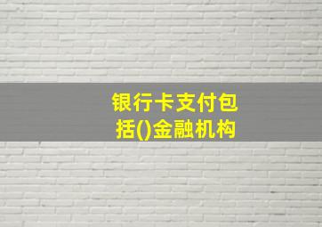 银行卡支付包括()金融机构