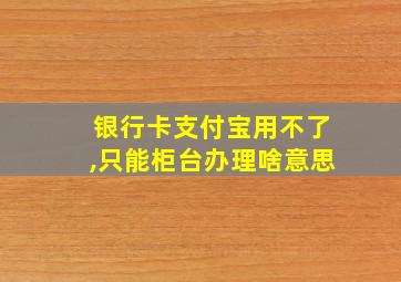 银行卡支付宝用不了,只能柜台办理啥意思