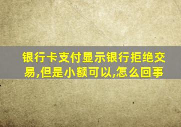 银行卡支付显示银行拒绝交易,但是小额可以,怎么回事