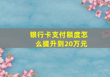 银行卡支付额度怎么提升到20万元