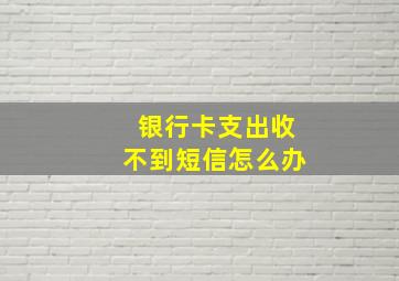 银行卡支出收不到短信怎么办