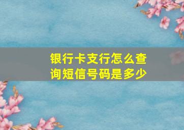 银行卡支行怎么查询短信号码是多少