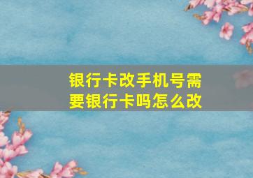 银行卡改手机号需要银行卡吗怎么改