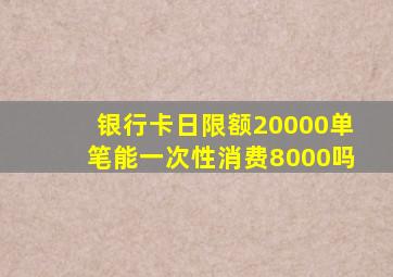 银行卡日限额20000单笔能一次性消费8000吗