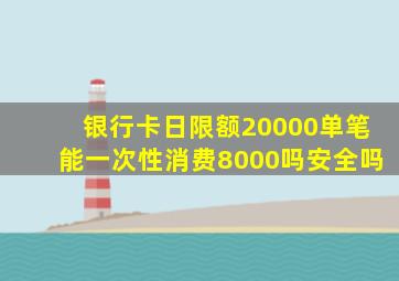 银行卡日限额20000单笔能一次性消费8000吗安全吗