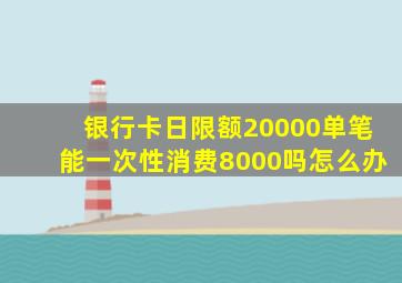 银行卡日限额20000单笔能一次性消费8000吗怎么办