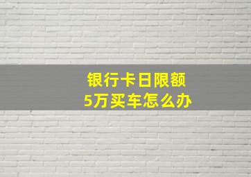 银行卡日限额5万买车怎么办