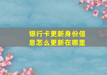 银行卡更新身份信息怎么更新在哪里