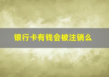 银行卡有钱会被注销么