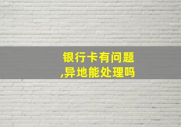 银行卡有问题,异地能处理吗