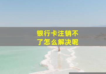 银行卡注销不了怎么解决呢