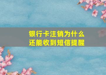 银行卡注销为什么还能收到短信提醒