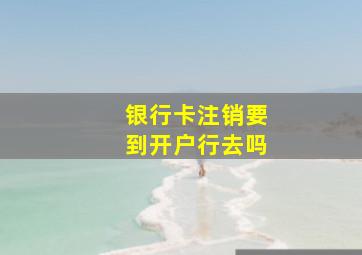 银行卡注销要到开户行去吗