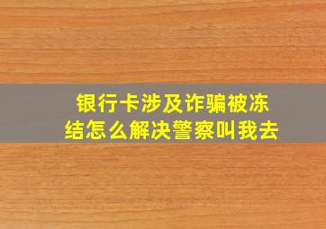 银行卡涉及诈骗被冻结怎么解决警察叫我去