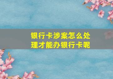 银行卡涉案怎么处理才能办银行卡呢