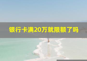 银行卡满20万就限额了吗