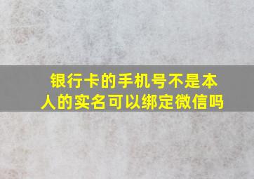 银行卡的手机号不是本人的实名可以绑定微信吗