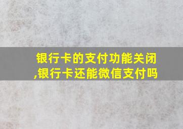 银行卡的支付功能关闭,银行卡还能微信支付吗