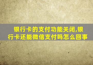 银行卡的支付功能关闭,银行卡还能微信支付吗怎么回事