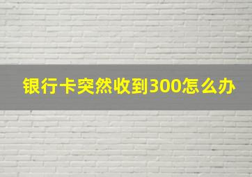 银行卡突然收到300怎么办