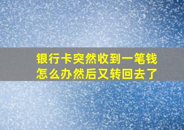 银行卡突然收到一笔钱怎么办然后又转回去了