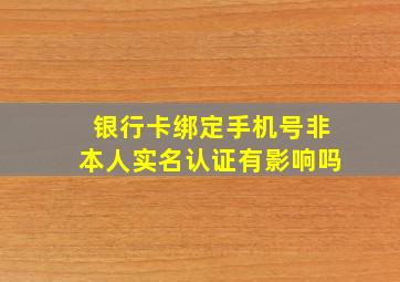 银行卡绑定手机号非本人实名认证有影响吗