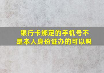 银行卡绑定的手机号不是本人身份证办的可以吗