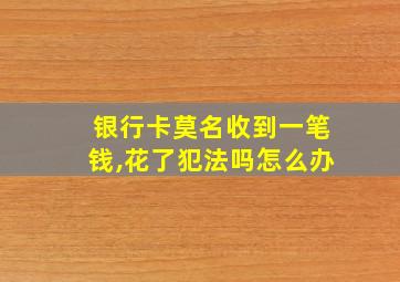 银行卡莫名收到一笔钱,花了犯法吗怎么办