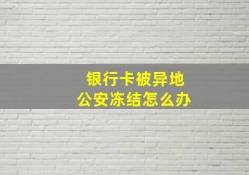 银行卡被异地公安冻结怎么办