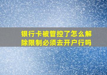 银行卡被管控了怎么解除限制必须去开户行吗