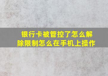 银行卡被管控了怎么解除限制怎么在手机上操作