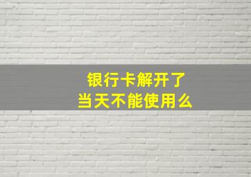 银行卡解开了当天不能使用么