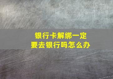 银行卡解绑一定要去银行吗怎么办