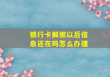 银行卡解绑以后信息还在吗怎么办理