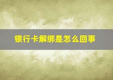 银行卡解绑是怎么回事