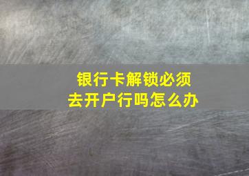 银行卡解锁必须去开户行吗怎么办