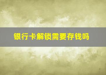 银行卡解锁需要存钱吗