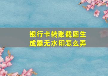 银行卡转账截图生成器无水印怎么弄