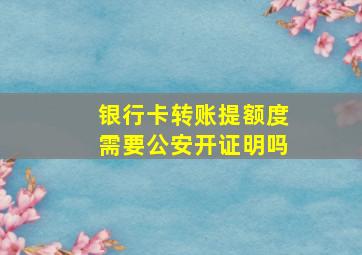 银行卡转账提额度需要公安开证明吗