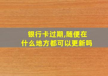 银行卡过期,随便在什么地方都可以更新吗