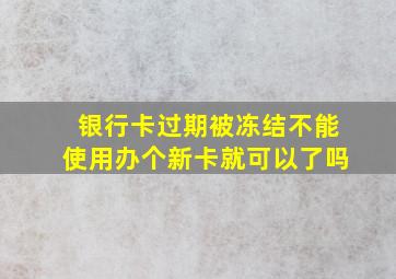 银行卡过期被冻结不能使用办个新卡就可以了吗