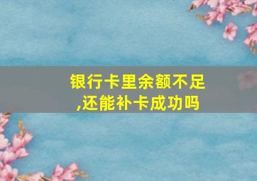 银行卡里余额不足,还能补卡成功吗