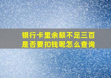 银行卡里余额不足三百是否要扣钱呢怎么查询