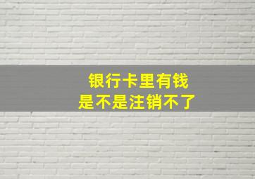 银行卡里有钱是不是注销不了