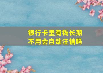 银行卡里有钱长期不用会自动注销吗