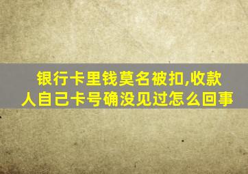 银行卡里钱莫名被扣,收款人自己卡号确没见过怎么回事